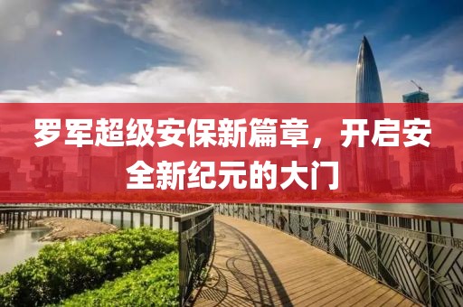 羅軍超級安保新篇章，開啟安全新紀(jì)元的大門