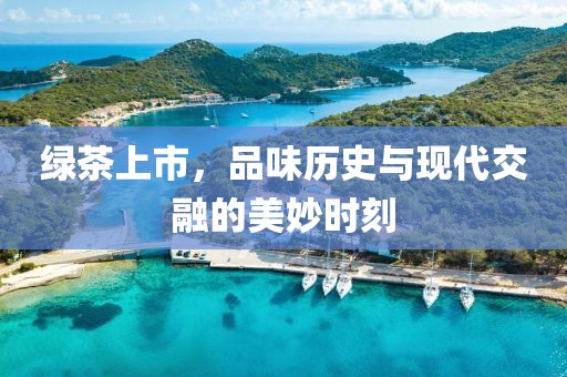 綠茶上市，品味歷史與現(xiàn)代交融的美妙時刻