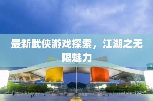 最新武俠游戲探索，江湖之無限魅力