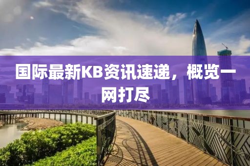 國際最新KB資訊速遞，概覽一網(wǎng)打盡