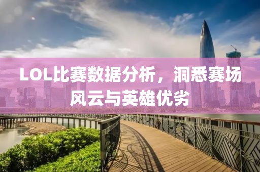 LOL比賽數(shù)據(jù)分析，洞悉賽場(chǎng)風(fēng)云與英雄優(yōu)劣