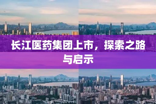 長江醫(yī)藥集團上市，探索之路與啟示