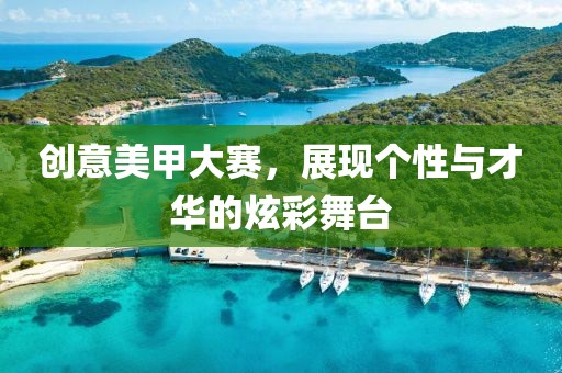 創(chuàng)意美甲大賽，展現(xiàn)個性與才華的炫彩舞臺