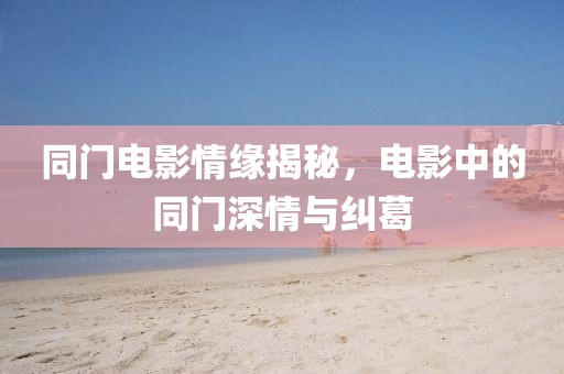 同門電影情緣揭秘，電影中的同門深情與糾葛