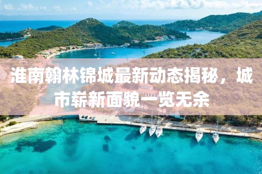淮南翰林錦城最新動態(tài)揭秘，城市嶄新面貌一覽無余