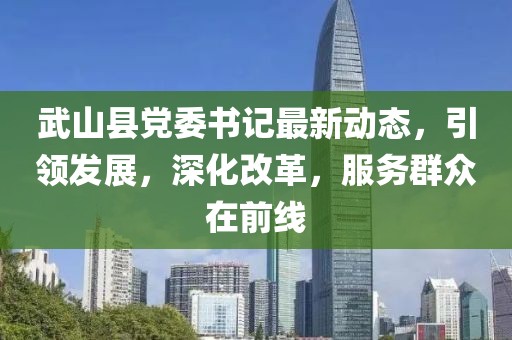 武山縣黨委書記最新動態(tài)，引領(lǐng)發(fā)展，深化改革，服務(wù)群眾在前線