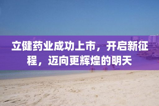 立健藥業(yè)成功上市，開啟新征程，邁向更輝煌的明天