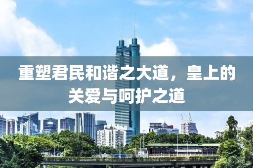 重塑君民和諧之大道，皇上的關(guān)愛與呵護之道