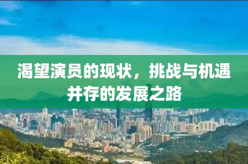 渴望演員的現(xiàn)狀，挑戰(zhàn)與機(jī)遇并存的發(fā)展之路