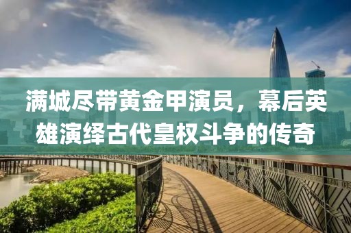 滿城盡帶黃金甲演員，幕后英雄演繹古代皇權(quán)斗爭(zhēng)的傳奇