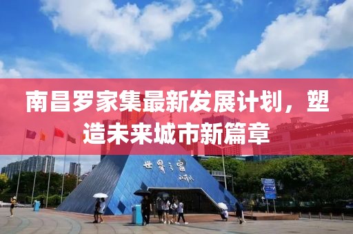 南昌羅家集最新發(fā)展計劃，塑造未來城市新篇章