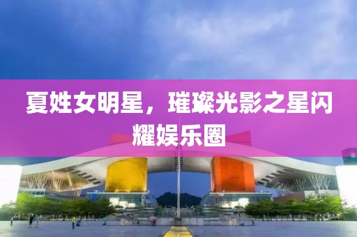 夏姓女明星，璀璨光影之星閃耀娛樂(lè)圈