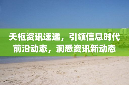 天樞資訊速遞，引領(lǐng)信息時代前沿動態(tài)，洞悉資訊新動態(tài)