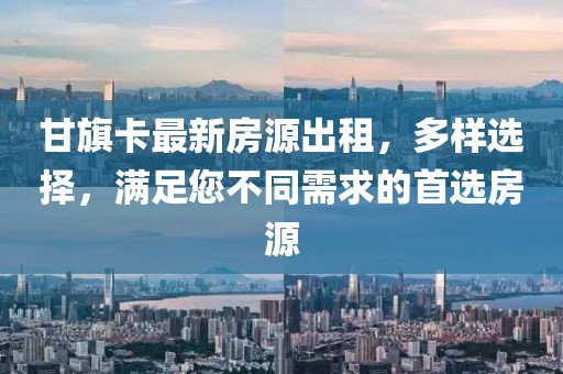 甘旗卡最新房源出租，多樣選擇，滿足您不同需求的首選房源