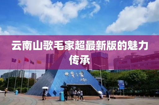 云南山歌毛家超最新版的魅力傳承