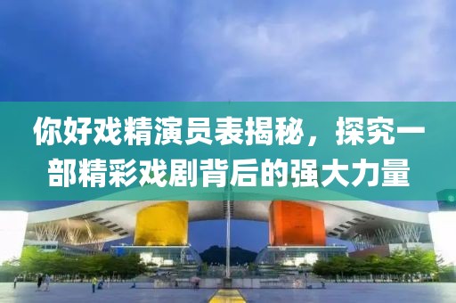 你好戲精演員表揭秘，探究一部精彩戲劇背后的強大力量