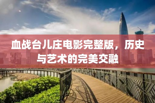 血戰(zhàn)臺(tái)兒莊電影完整版，歷史與藝術(shù)的完美交融