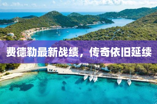費德勒最新戰(zhàn)績，傳奇依舊延續(xù)