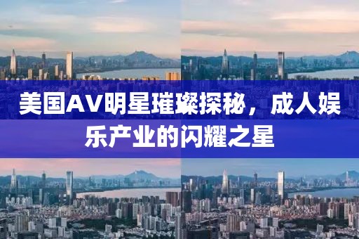 美國AV明星璀璨探秘，成人娛樂產(chǎn)業(yè)的閃耀之星