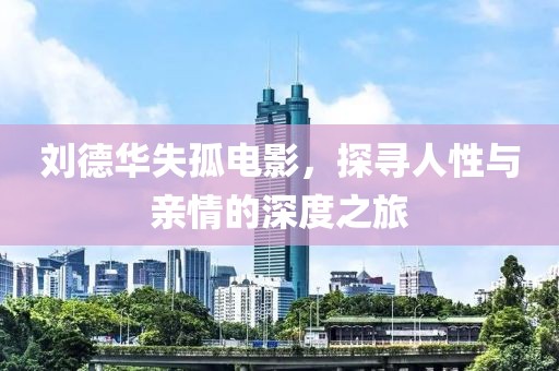 劉德華失孤電影，探尋人性與親情的深度之旅