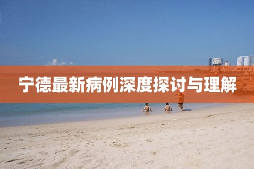 寧德最新病例深度探討與理解