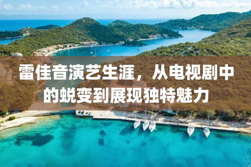 雷佳音演藝生涯，從電視劇中的蛻變到展現(xiàn)獨(dú)特魅力