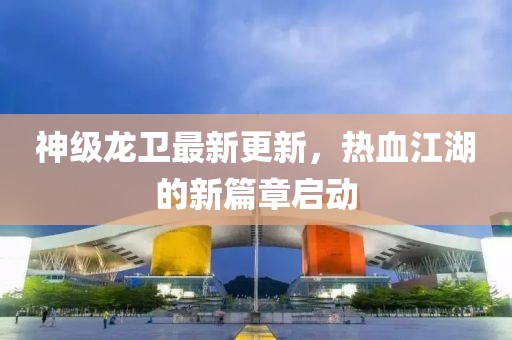 神級龍衛(wèi)最新更新，熱血江湖的新篇章啟動