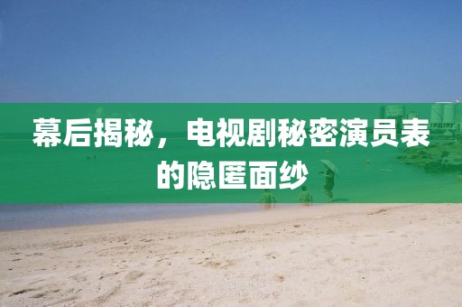 幕后揭秘，電視劇秘密演員表的隱匿面紗