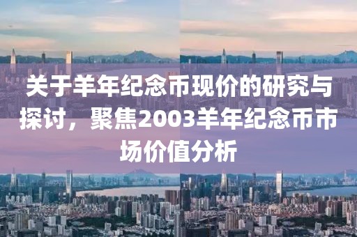 關(guān)于羊年紀(jì)念幣現(xiàn)價(jià)的研究與探討，聚焦2003羊年紀(jì)念幣市場(chǎng)價(jià)值分析
