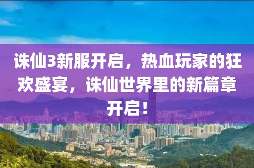 誅仙3新服開(kāi)啟，熱血玩家的狂歡盛宴，誅仙世界里的新篇章開(kāi)啟！