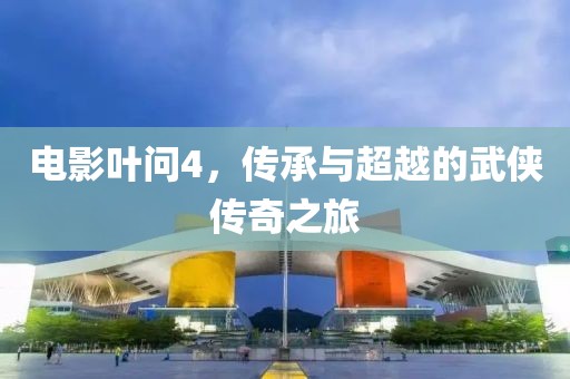 電影葉問(wèn)4，傳承與超越的武俠傳奇之旅
