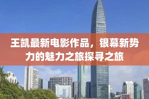 王凱最新電影作品，銀幕新勢力的魅力之旅探尋之旅