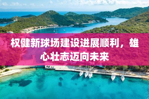 權(quán)健新球場建設(shè)進(jìn)展順利，雄心壯志邁向未來