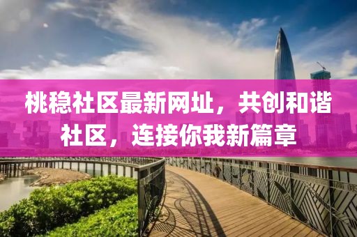 桃穩(wěn)社區(qū)最新網(wǎng)址，共創(chuàng)和諧社區(qū)，連接你我新篇章