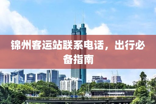 錦州客運(yùn)站聯(lián)系電話，出行必備指南