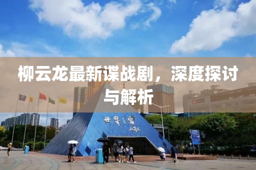 柳云龍最新諜戰(zhàn)劇，深度探討與解析