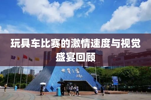 玩具車比賽的激情速度與視覺盛宴回顧