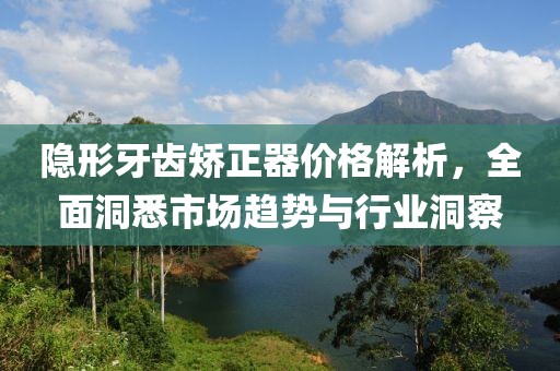 隱形牙齒矯正器價(jià)格解析，全面洞悉市場(chǎng)趨勢(shì)與行業(yè)洞察