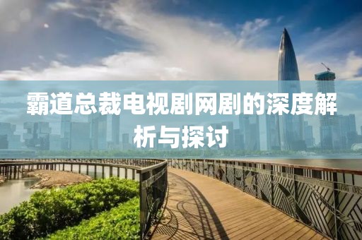 霸道總裁電視劇網(wǎng)劇的深度解析與探討