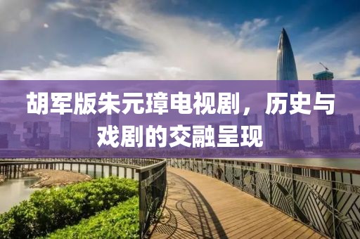 胡軍版朱元璋電視劇，歷史與戲劇的交融呈現(xiàn)