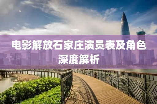 電影解放石家莊演員表及角色深度解析