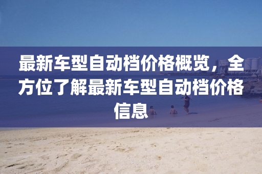 最新車型自動(dòng)檔價(jià)格概覽，全方位了解最新車型自動(dòng)檔價(jià)格信息