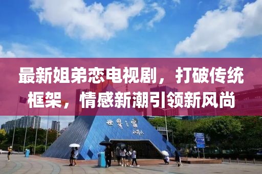 最新姐弟戀電視劇，打破傳統(tǒng)框架，情感新潮引領(lǐng)新風(fēng)尚