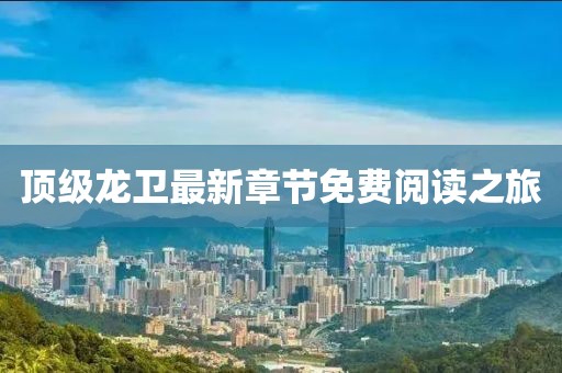 頂級龍衛(wèi)最新章節(jié)免費(fèi)閱讀之旅