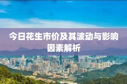 今日花生市價及其波動與影響因素解析