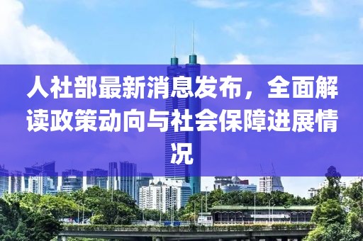 人社部最新消息發(fā)布，全面解讀政策動向與社會保障進(jìn)展情況