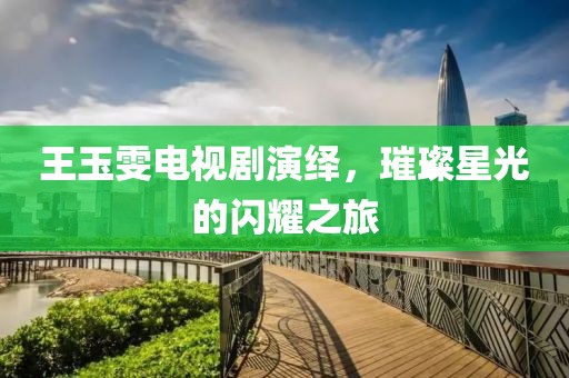 王玉雯電視劇演繹，璀璨星光的閃耀之旅