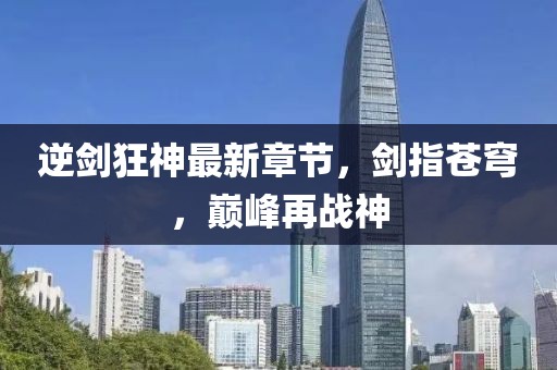 逆劍狂神最新章節(jié)，劍指蒼穹，巔峰再戰(zhàn)神