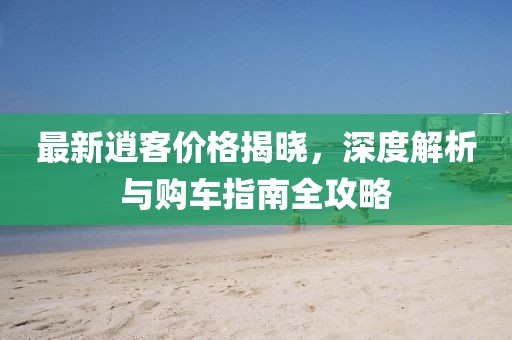 最新逍客價(jià)格揭曉，深度解析與購(gòu)車指南全攻略