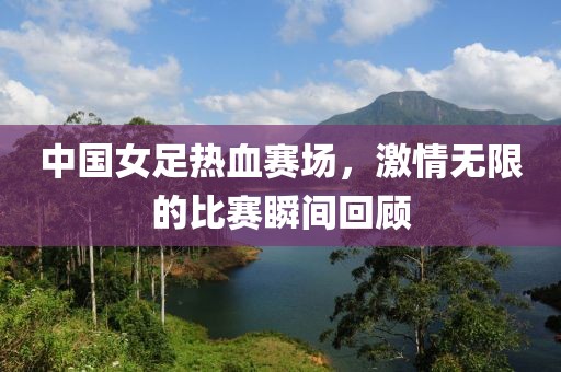 中國(guó)女足熱血賽場(chǎng)，激情無(wú)限的比賽瞬間回顧